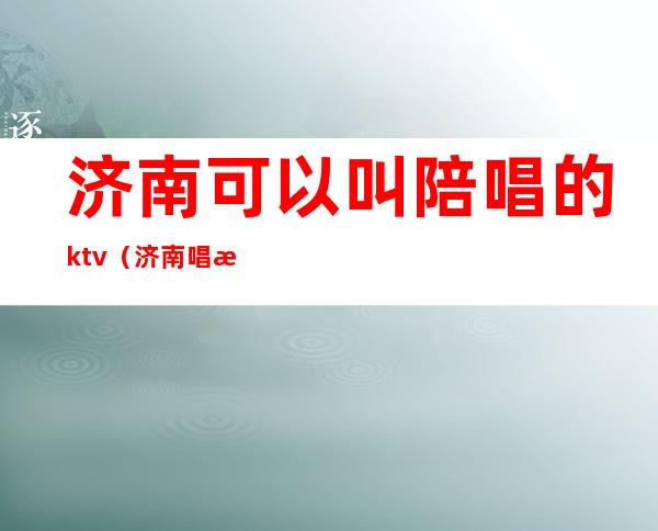 济南可以叫陪唱的ktv(济南唱歌陪唱)