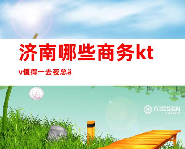 济南哪些商务ktv值得一去夜总会预订包房酒水多多送