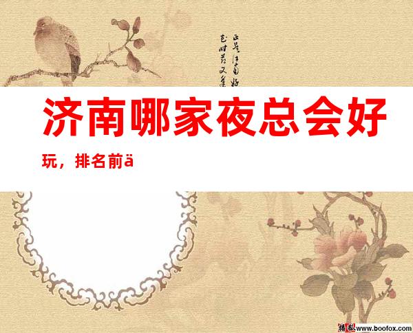 济南哪家夜总会好玩,排名前五大高端夜总会有哪些?