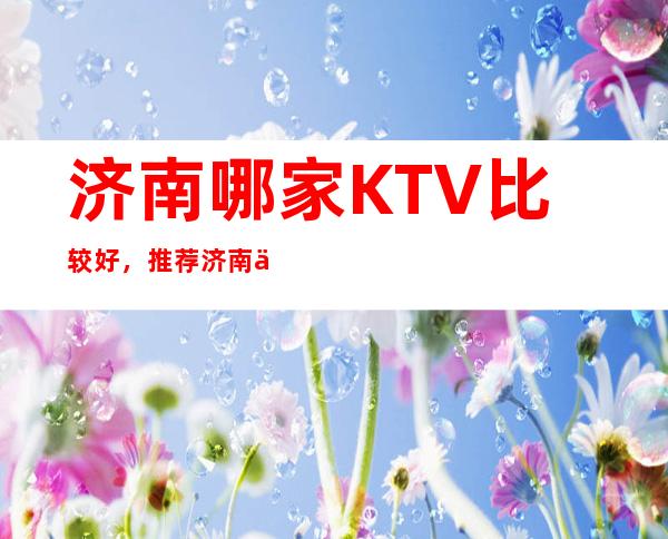 济南哪家KTV比较好，推荐济南三大著名夜总会