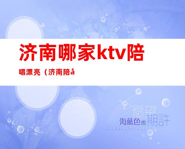 济南哪家ktv陪唱漂亮（济南陪唱ktv花一万）