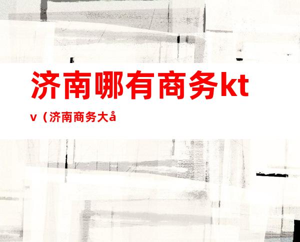 济南哪有商务ktv(济南商务大厦)