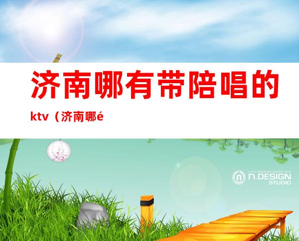 济南哪有带陪唱的ktv(济南哪里有陪唱的地方)