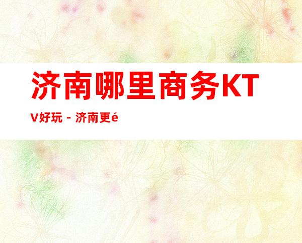 济南哪里商务KTV好玩－济南更高商务KTV推荐预订