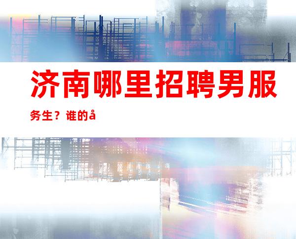 济南哪里招聘男服务生?谁的努力都不会白白付出