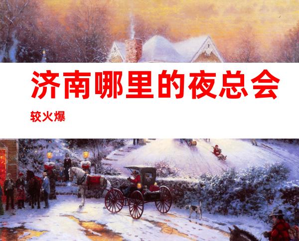 济南哪里的夜总会较火爆