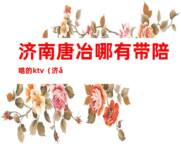 济南唐冶哪有带陪唱的ktv(济南 陪唱)