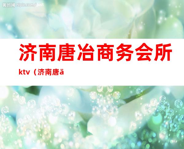 济南唐冶商务会所ktv(济南唐会国际娱乐会所)