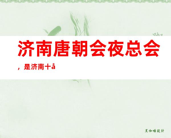 济南唐朝会夜总会,是济南十大夜总会榜上有名
