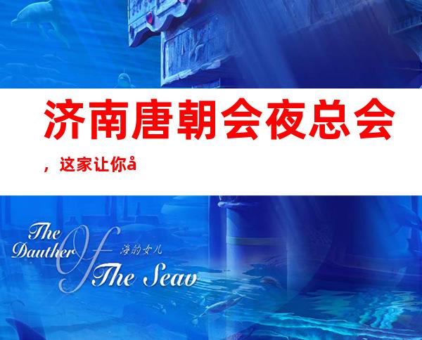济南唐朝会夜总会,这家让你对夜生活有个重新的认识