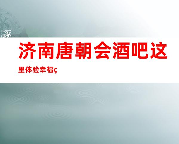 济南唐朝会酒吧这里体验幸福的夜生活