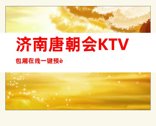 济南唐朝会KTV包厢在线一键预订不繁琐