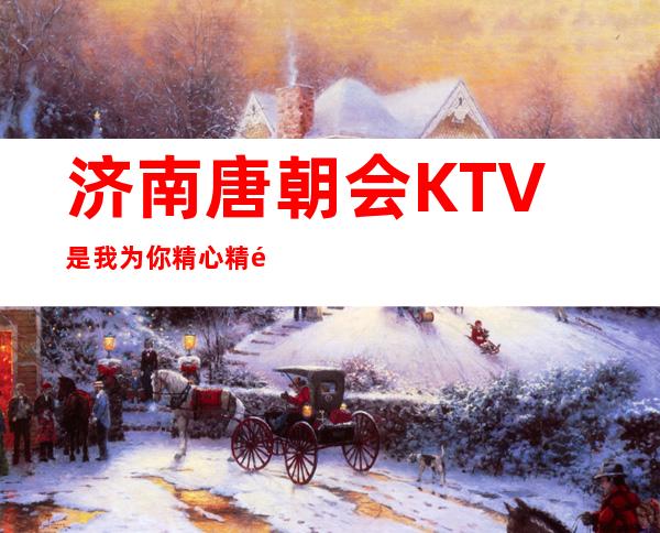 济南唐朝会KTV是我为你精心精选一家
