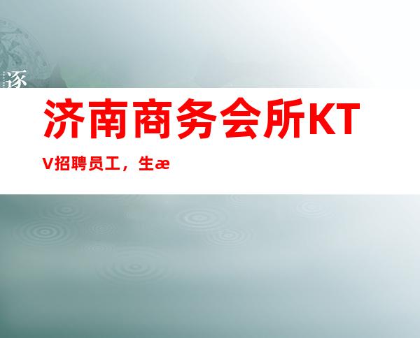 济南商务会所KTV招聘员工,生意稳定,客源稳定,收入稳定