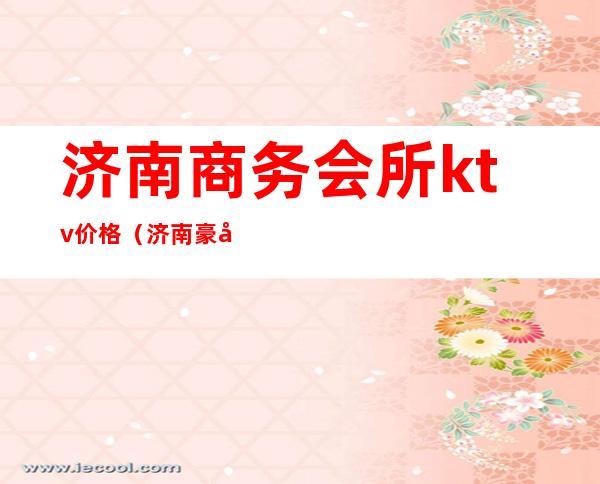 济南商务会所ktv价格(济南豪华的KTV)