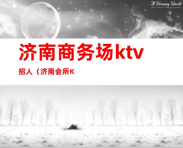 济南商务场ktv招人(济南会所KTV招聘)
