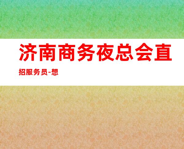 济南商务夜总会直招服务员-想要的都会有