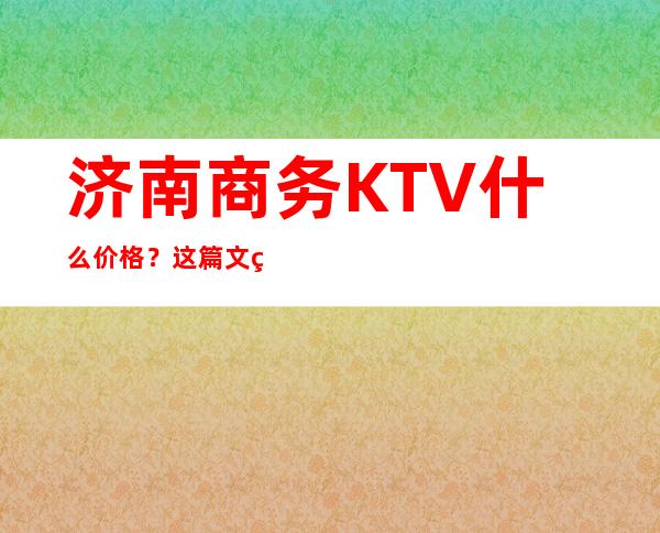 济南商务KTV什么价格？这篇文章带你了解内部