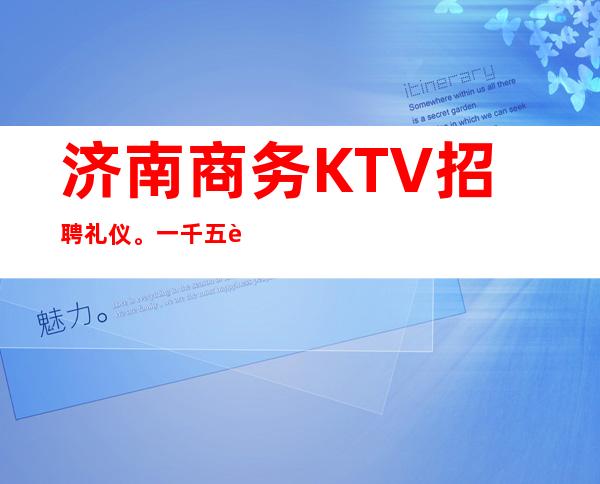 济南商务KTV招聘礼仪。一千五起报销机票,包住宿,无任务