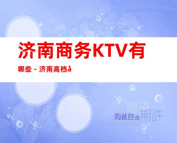 济南商务KTV有哪些－济南高档商务KTV哪里好玩