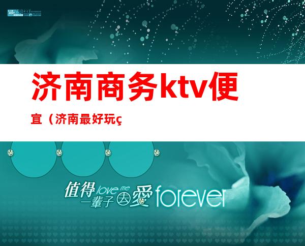 济南商务ktv便宜(济南最好玩的商务KTV)
