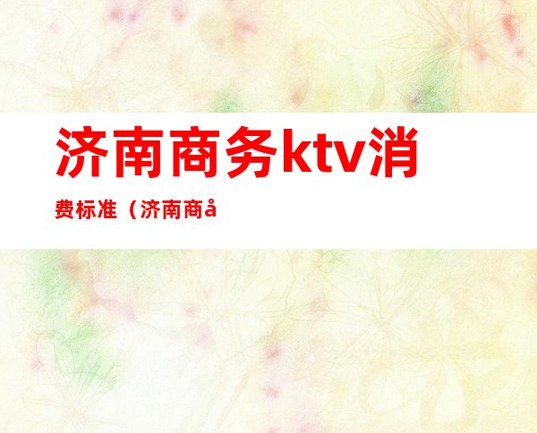 济南商务ktv消费标准（济南 商务KTV）