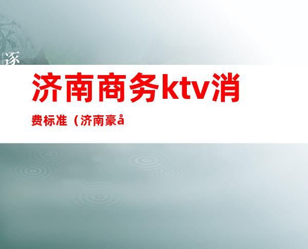 济南商务ktv消费标准(济南豪华的KTV)