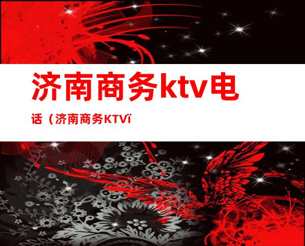 济南商务ktv电话(济南 商务KTV)
