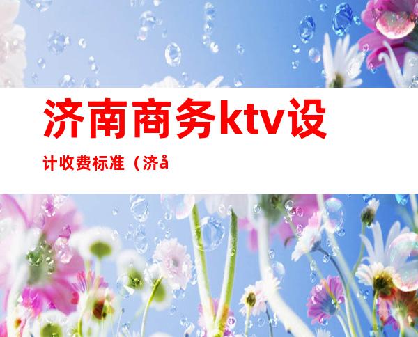 济南商务ktv设计收费标准(济南最好玩的商务KTV)