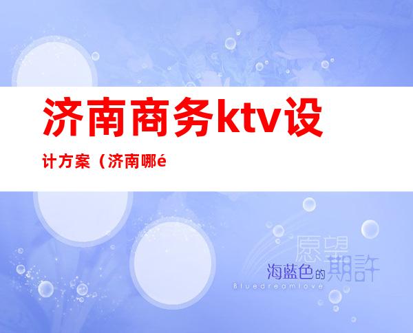 济南商务ktv设计方案（济南哪里有商务KTV便宜点的）