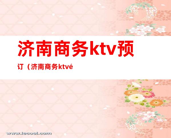 济南商务ktv预订（济南商务ktv预定）