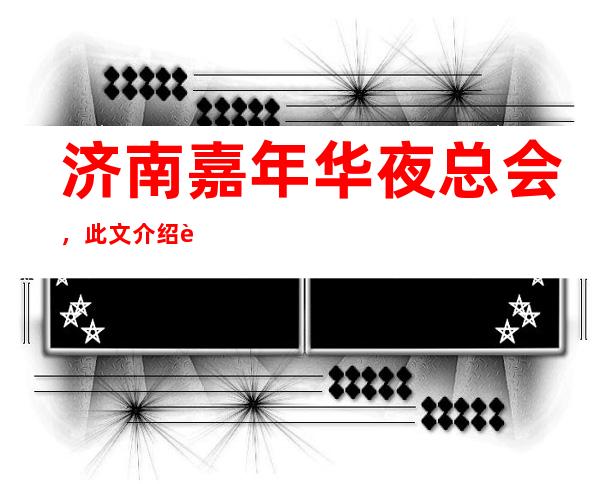 济南嘉年华夜总会,此文介绍这家店详情让你少踩坑