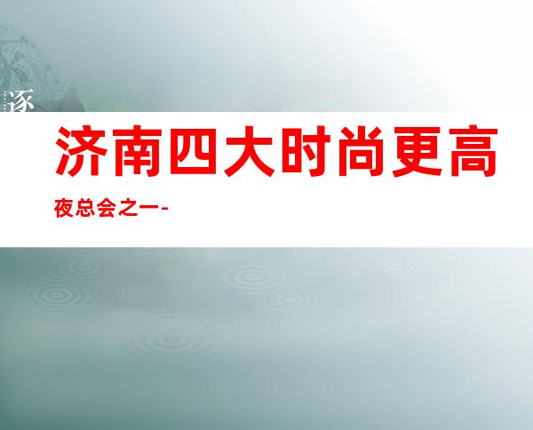 济南四大时尚更高夜总会之一-济南铂尔国际KTV