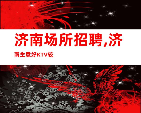 济南场所招聘,济南生意好KTV较稳定老店重装新式新开始
