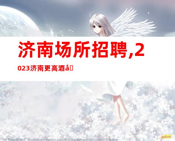 济南场所招聘,2023济南更高酒吧招聘把握机遇