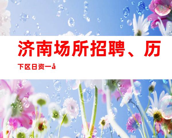 济南场所招聘、历下区 日资一千起.