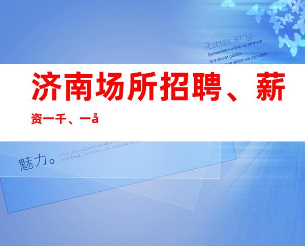 济南场所招聘、薪资一千、一千二