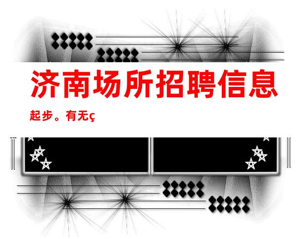 济南场所招聘信息 起步。有无经验均可