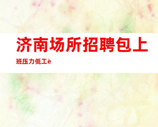 济南场所招聘 包上班 压力低 工资