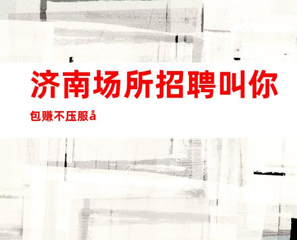 济南场所招聘叫你包赚不压服务员礼仪收银员