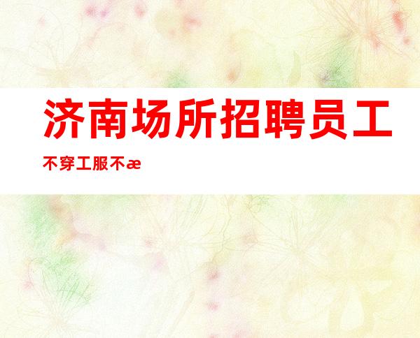 济南场所招聘员工不穿工服不收费