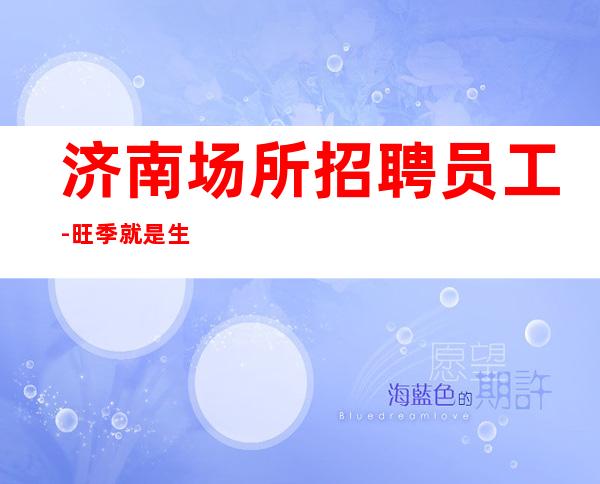 济南场所招聘员工-旺季就是生意火好上班