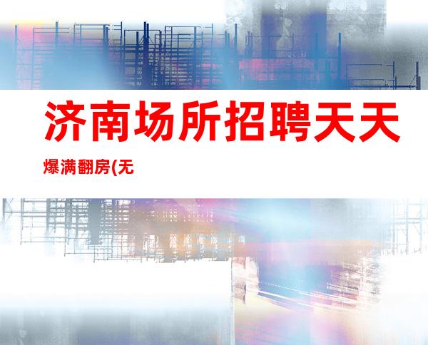 济南场所招聘/天天爆满翻房(无杂费)生意好