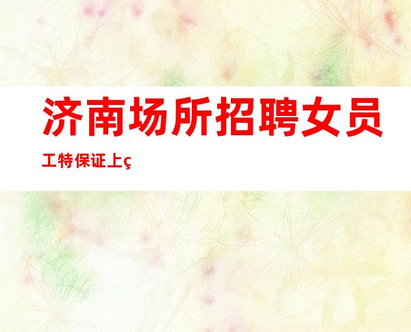 济南场所招聘女员工特 保证上班 20