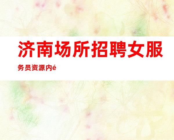 济南场所招聘女服务员资源内部直招