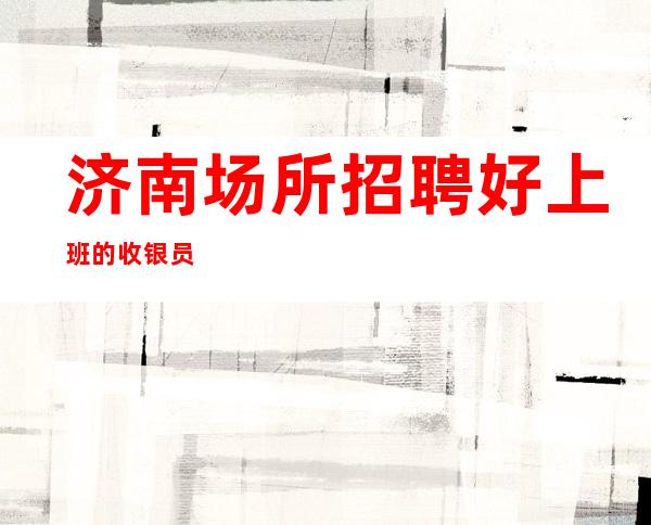 济南场所招聘好上班的收银员