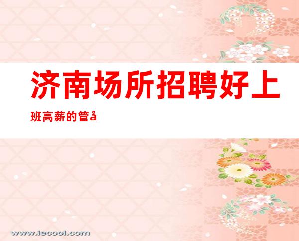 济南场所招聘好上班高薪的管吃管住女孩