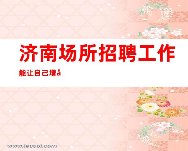济南场所招聘工作能让自己增加见识