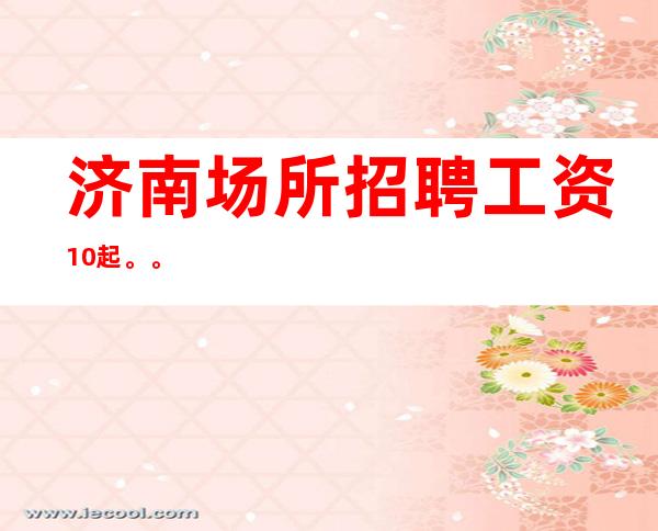 济南场所招聘  工资10起。。