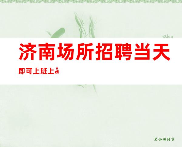 济南场所招聘当天即可上班上岗安排宿舍